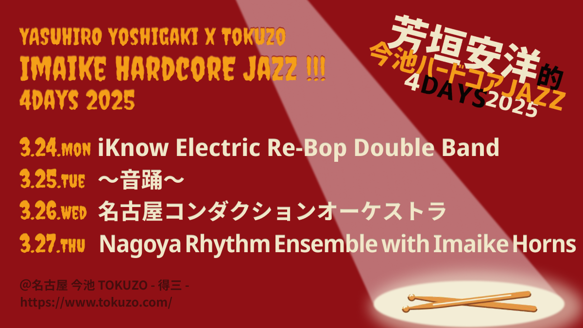 3/24（月）〜27（木） 芳垣安洋的 今池ハードコアJAZZ！4days 2025 ＠名古屋 今池 TOKUZO - 得三 - 3/24（月）iKnow Electric Re-Bop Double Band 3/25（火）音踊 3/26（水）名古屋コンダクションオーケストラ 3/27（木）Tokuzo Rhythm Ensemble with Imaike Horns